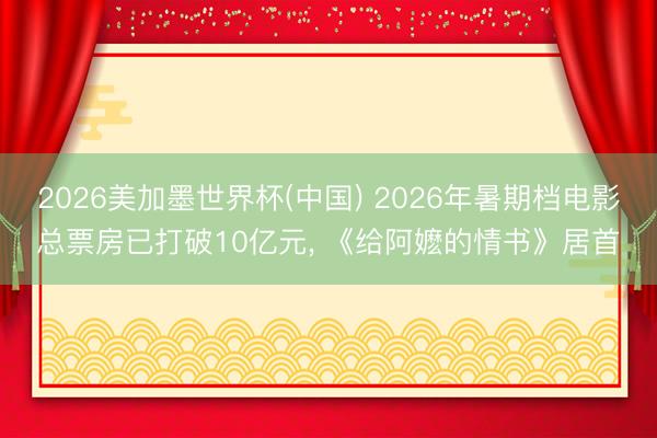 2026美加墨世界杯(中国) 2026年暑期档电影总票房已打破10亿元, 《给阿嬷的情书》居首