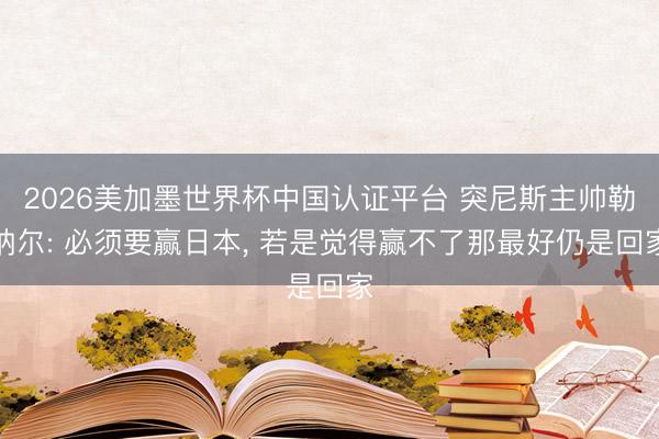 2026美加墨世界杯中国认证平台 突尼斯主帅勒纳尔: 必须要赢日本, 若是觉得赢不了那最好仍是回家