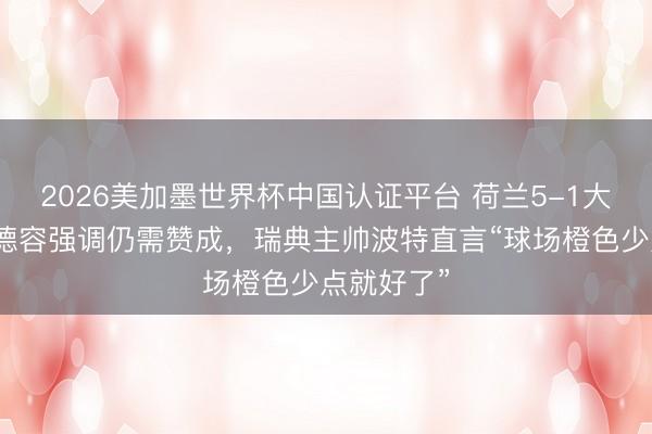 2026美加墨世界杯中国认证平台 荷兰5-1大捷瑞典!德容强调仍需赞成,瑞典主帅波特直言“球场橙色少点就好了”