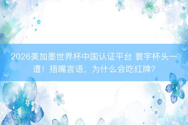 2026美加墨世界杯中国认证平台 寰宇杯头一遭！捂嘴言语，为什么会吃红牌？
