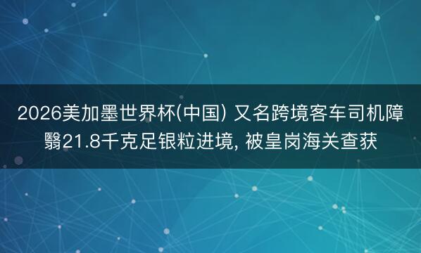2026美加墨世界杯(中国) 又名跨境客车司机障翳21.8千克足银粒进境, 被皇岗海关查获