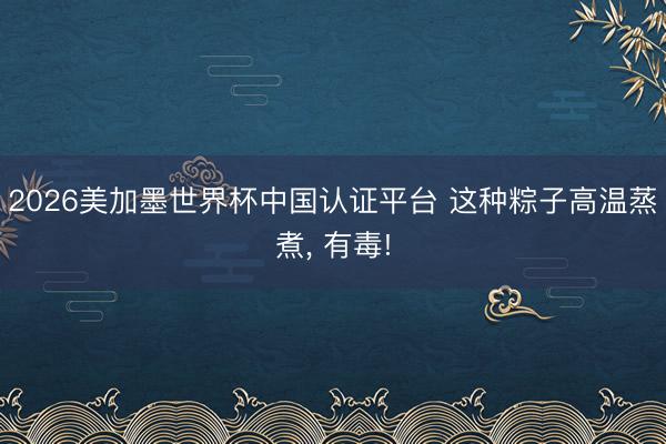 2026美加墨世界杯中国认证平台 这种粽子高温蒸煮, 有毒!